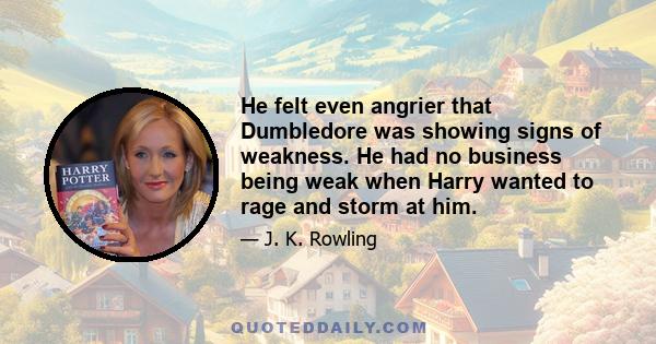 He felt even angrier that Dumbledore was showing signs of weakness. He had no business being weak when Harry wanted to rage and storm at him.