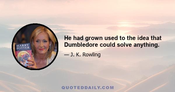 He had grown used to the idea that Dumbledore could solve anything.