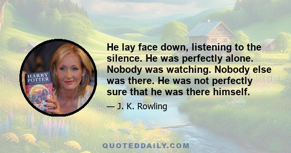 He lay face down, listening to the silence. He was perfectly alone. Nobody was watching. Nobody else was there. He was not perfectly sure that he was there himself.