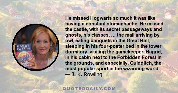 He missed Hogwarts so much it was like having a constant stomachache. He missed the castle, with its secret passageways and ghosts, his classes, … the mail arriving by owl, eating banquets in the Great Hall, sleeping in 