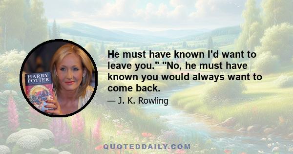 He must have known I'd want to leave you. No, he must have known you would always want to come back.