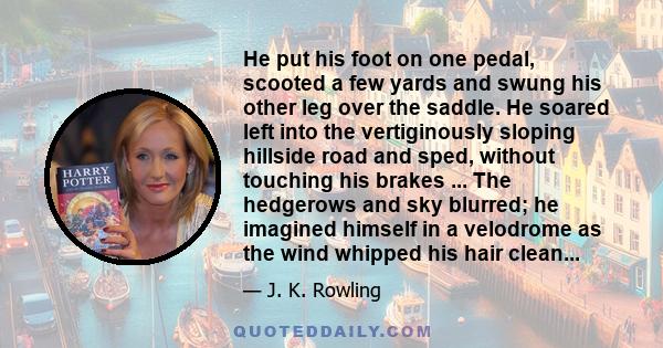 He put his foot on one pedal, scooted a few yards and swung his other leg over the saddle. He soared left into the vertiginously sloping hillside road and sped, without touching his brakes ... The hedgerows and sky