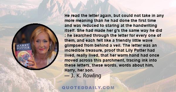 He read the letter again, but could not take in any more meaning than he had done the first time and was reduced to staring at the handwriting itself. She had made her g's the same way he did : he searched through the