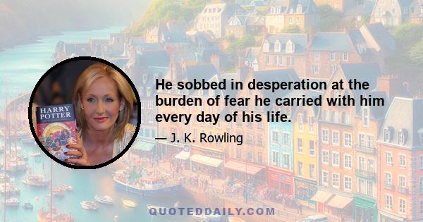 He sobbed in desperation at the burden of fear he carried with him every day of his life.