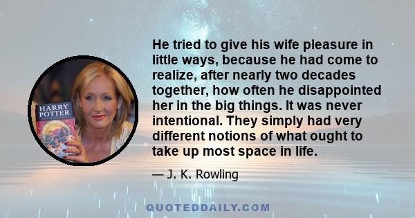 He tried to give his wife pleasure in little ways, because he had come to realize, after nearly two decades together, how often he disappointed her in the big things. It was never intentional. They simply had very