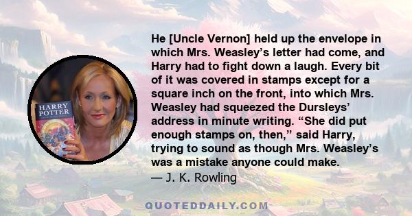 He [Uncle Vernon] held up the envelope in which Mrs. Weasley’s letter had come, and Harry had to fight down a laugh. Every bit of it was covered in stamps except for a square inch on the front, into which Mrs. Weasley