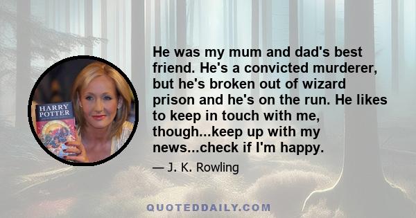 He was my mum and dad's best friend. He's a convicted murderer, but he's broken out of wizard prison and he's on the run. He likes to keep in touch with me, though...keep up with my news...check if I'm happy.