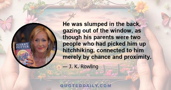 He was slumped in the back, gazing out of the window, as though his parents were two people who had picked him up hitchhiking, connected to him merely by chance and proximity.