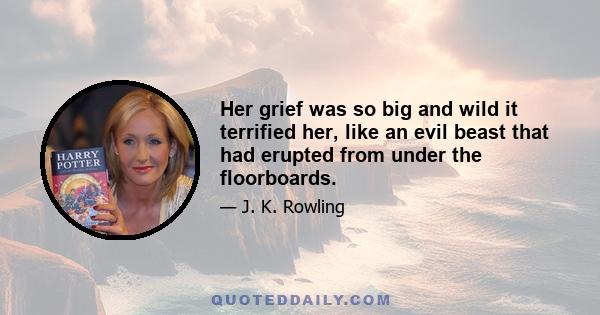 Her grief was so big and wild it terrified her, like an evil beast that had erupted from under the floorboards.