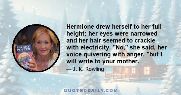 Hermione drew herself to her full height; her eyes were narrowed and her hair seemed to crackle with electricity. No, she said, her voice quivering with anger, but I will write to your mother.