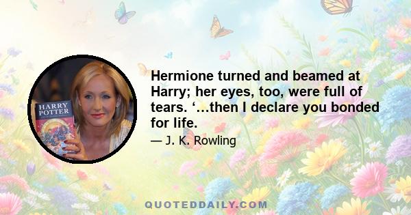 Hermione turned and beamed at Harry; her eyes, too, were full of tears. ‘…then I declare you bonded for life.