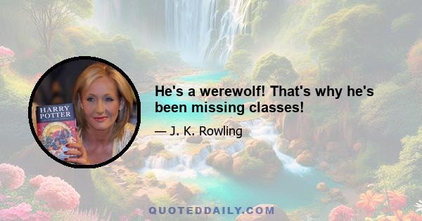 He's a werewolf! That's why he's been missing classes!