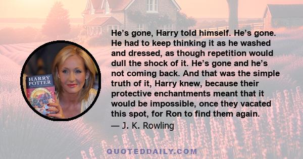 He’s gone, Harry told himself. He’s gone. He had to keep thinking it as he washed and dressed, as though repetition would dull the shock of it. He’s gone and he’s not coming back. And that was the simple truth of it,