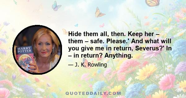 Hide them all, then. Keep her – them – safe. Please.' And what will you give me in return, Severus?' In – in return? Anything.