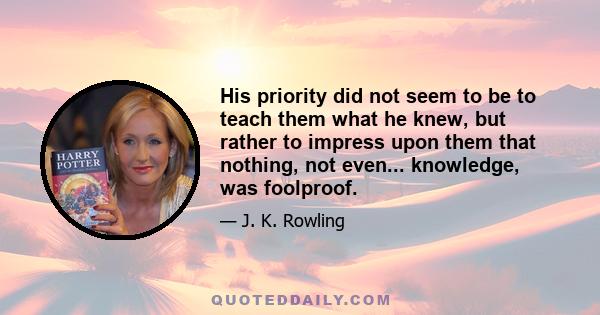 His priority did not seem to be to teach them what he knew, but rather to impress upon them that nothing, not even... knowledge, was foolproof.