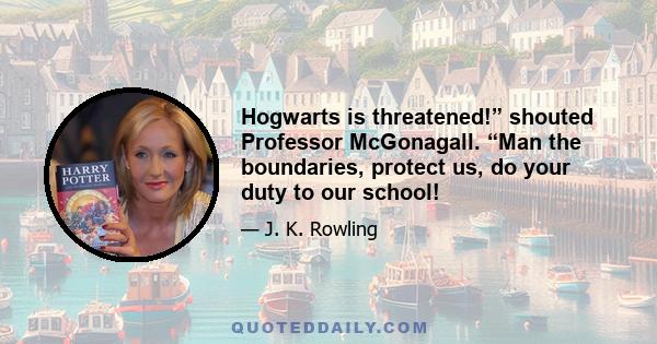 Hogwarts is threatened!” shouted Professor McGonagall. “Man the boundaries, protect us, do your duty to our school!