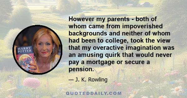 However my parents - both of whom came from impoverished backgrounds and neither of whom had been to college, took the view that my overactive imagination was an amusing quirk that would never pay a mortgage or secure a 