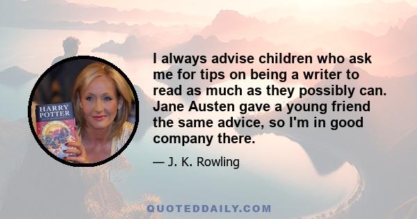 I always advise children who ask me for tips on being a writer to read as much as they possibly can. Jane Austen gave a young friend the same advice, so I'm in good company there.