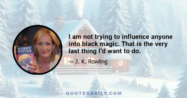 I am not trying to influence anyone into black magic. That is the very last thing I'd want to do.