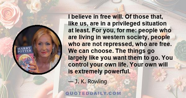 I believe in free will. Of those that, like us, are in a privileged situation at least. For you, for me: people who are living in western society, people who are not repressed, who are free. We can choose. The things go 