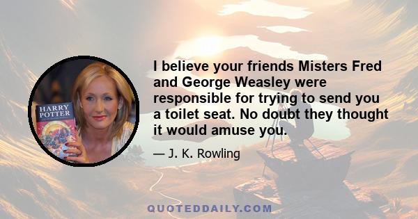 I believe your friends Misters Fred and George Weasley were responsible for trying to send you a toilet seat. No doubt they thought it would amuse you.