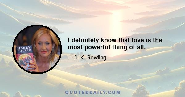 I definitely know that love is the most powerful thing of all.