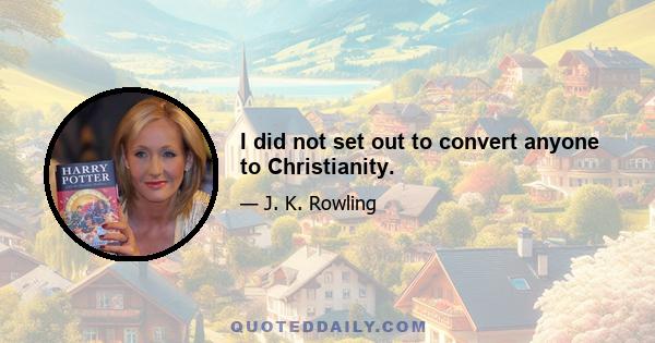 I did not set out to convert anyone to Christianity.