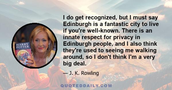 I do get recognized, but I must say Edinburgh is a fantastic city to live if you're well-known. There is an innate respect for privacy in Edinburgh people, and I also think they're used to seeing me walking around, so I 