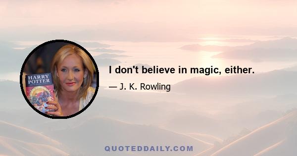 I don't believe in magic, either.