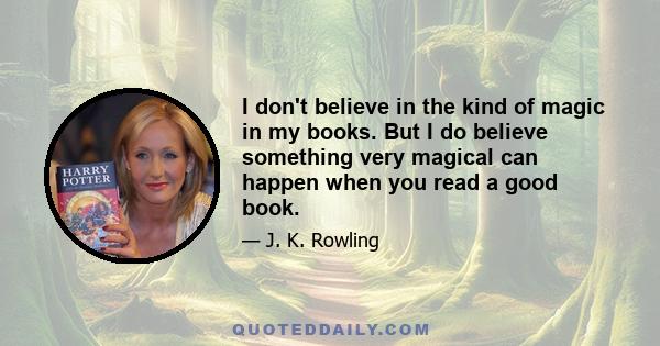 I don't believe in the kind of magic in my books. But I do believe something very magical can happen when you read a good book.