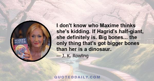 I don't know who Maxime thinks she's kidding. If Hagrid's half-giant, she definitely is. Big bones... the only thing that's got bigger bones than her is a dinosaur.