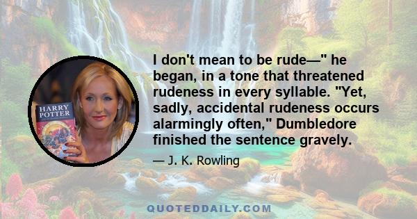 I don't mean to be rude— he began, in a tone that threatened rudeness in every syllable. Yet, sadly, accidental rudeness occurs alarmingly often, Dumbledore finished the sentence gravely.