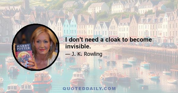 I don't need a cloak to become invisible.