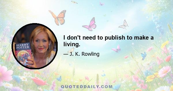 I don't need to publish to make a living.