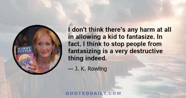 I don't think there's any harm at all in allowing a kid to fantasize. In fact, I think to stop people from fantasizing is a very destructive thing indeed.