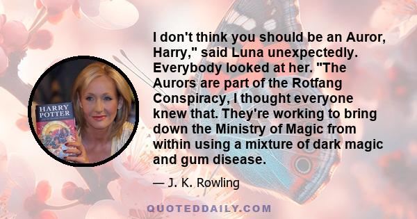 I don't think you should be an Auror, Harry, said Luna unexpectedly. Everybody looked at her. The Aurors are part of the Rotfang Conspiracy, I thought everyone knew that. They're working to bring down the Ministry of