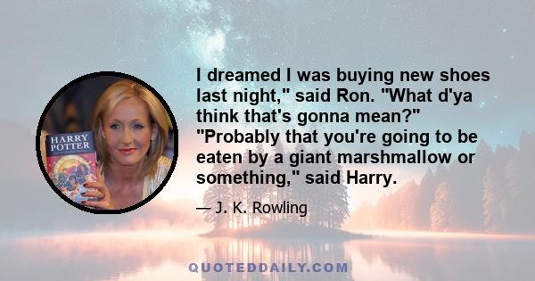 I dreamed I was buying new shoes last night, said Ron. What d'ya think that's gonna mean? Probably that you're going to be eaten by a giant marshmallow or something, said Harry.