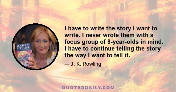 I have to write the story I want to write. I never wrote them with a focus group of 8-year-olds in mind. I have to continue telling the story the way I want to tell it.