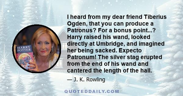 I heard from my dear friend Tiberius Ogden, that you can produce a Patronus? For a bonus point...? Harry raised his wand, looked directly at Umbridge, and imagined her being sacked. Expecto Patronum! The silver stag