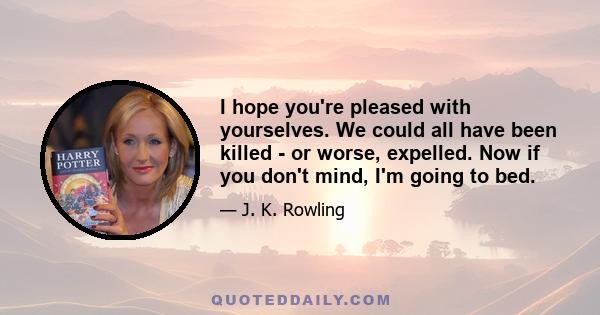 I hope you're pleased with yourselves. We could all have been killed - or worse, expelled. Now if you don't mind, I'm going to bed.