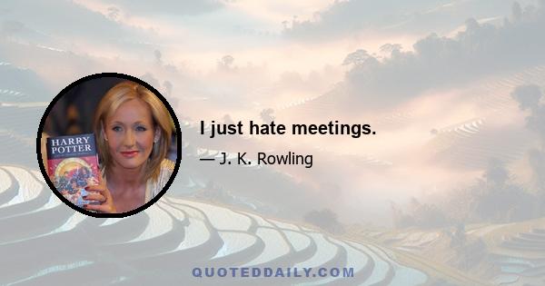 I just hate meetings.