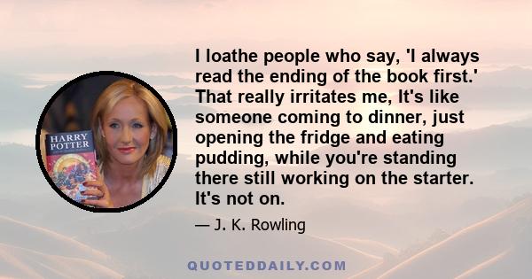 I loathe people who say, 'I always read the ending of the book first.' That really irritates me, It's like someone coming to dinner, just opening the fridge and eating pudding, while you're standing there still working