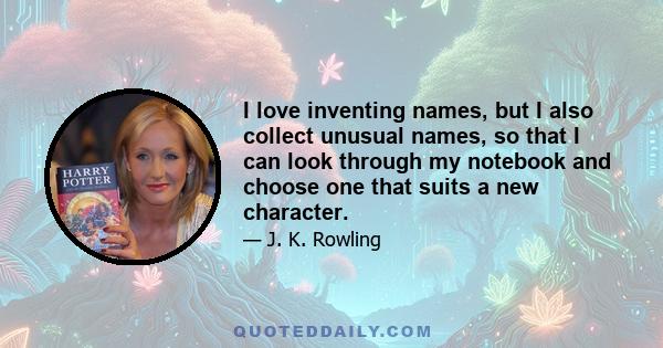 I love inventing names, but I also collect unusual names, so that I can look through my notebook and choose one that suits a new character.