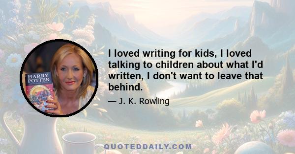 I loved writing for kids, I loved talking to children about what I'd written, I don't want to leave that behind.