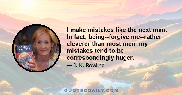 I make mistakes like the next man. In fact, being--forgive me--rather cleverer than most men, my mistakes tend to be correspondingly huger.