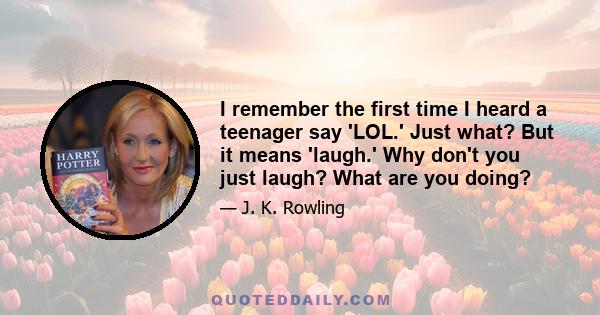 I remember the first time I heard a teenager say 'LOL.' Just what? But it means 'laugh.' Why don't you just laugh? What are you doing?