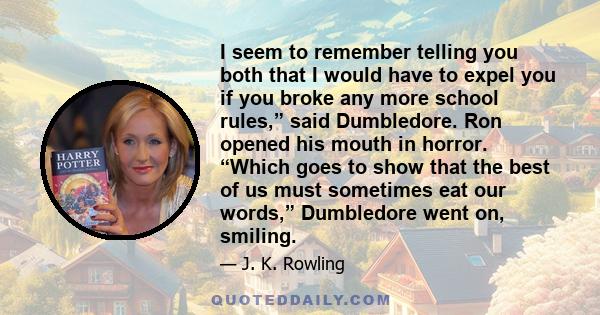 I seem to remember telling you both that I would have to expel you if you broke any more school rules,” said Dumbledore. Ron opened his mouth in horror. “Which goes to show that the best of us must sometimes eat our