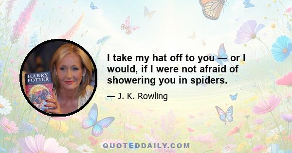 I take my hat off to you — or I would, if I were not afraid of showering you in spiders.