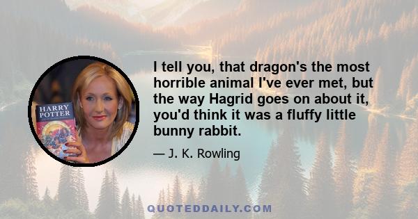 I tell you, that dragon's the most horrible animal I've ever met, but the way Hagrid goes on about it, you'd think it was a fluffy little bunny rabbit.