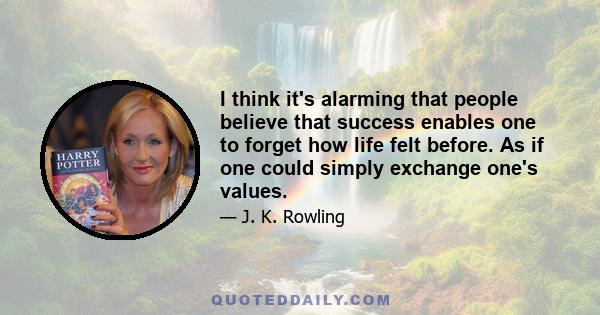 I think it's alarming that people believe that success enables one to forget how life felt before. As if one could simply exchange one's values.